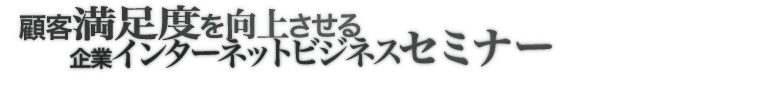 顧客満足度を向上させる企業インターネットビジネスセミナー